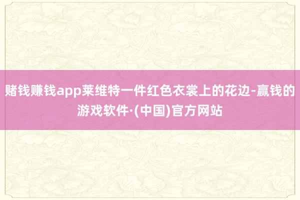 赌钱赚钱app莱维特一件红色衣裳上的花边-赢钱的游戏软件·(中国)官方网站