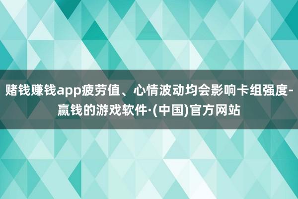 赌钱赚钱app疲劳值、心情波动均会影响卡组强度-赢钱的游戏软件·(中国)官方网站
