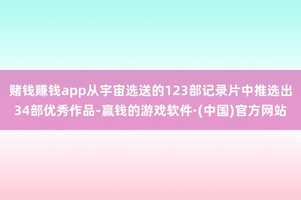 赌钱赚钱app从宇宙选送的123部记录片中推选出34部优秀作品-赢钱的游戏软件·(中国)官方网站