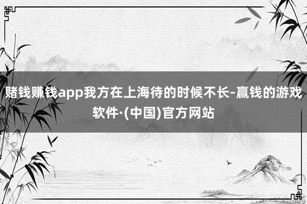 赌钱赚钱app我方在上海待的时候不长-赢钱的游戏软件·(中国)官方网站