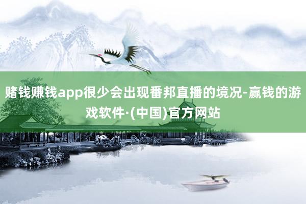 赌钱赚钱app很少会出现番邦直播的境况-赢钱的游戏软件·(中国)官方网站