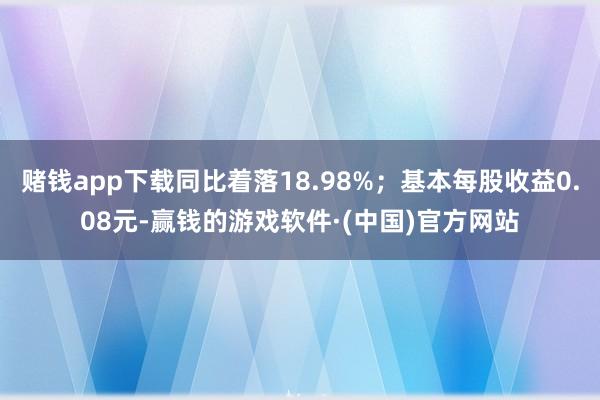 赌钱app下载同比着落18.98%；基本每股收益0.08元-赢钱的游戏软件·(中国)官方网站