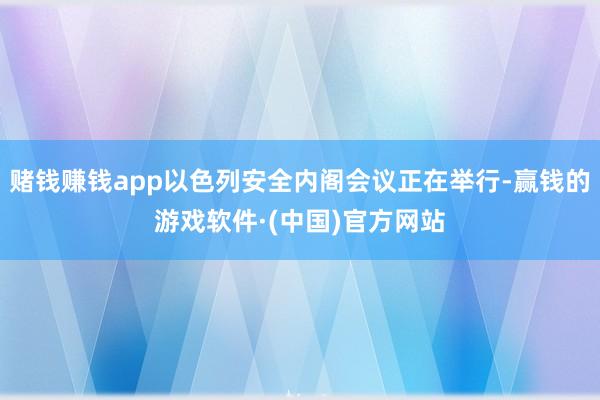 赌钱赚钱app以色列安全内阁会议正在举行-赢钱的游戏软件·(中国)官方网站
