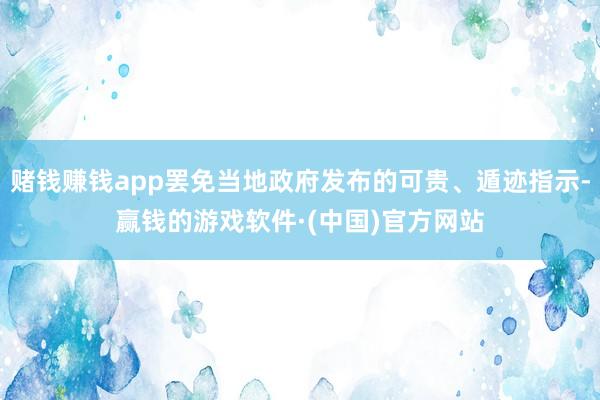 赌钱赚钱app罢免当地政府发布的可贵、遁迹指示-赢钱的游戏软件·(中国)官方网站