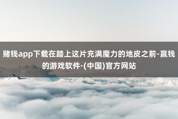 赌钱app下载在踏上这片充满魔力的地皮之前-赢钱的游戏软件·(中国)官方网站