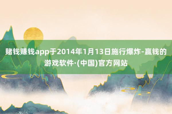 赌钱赚钱app于2014年1月13日施行爆炸-赢钱的游戏软件·(中国)官方网站