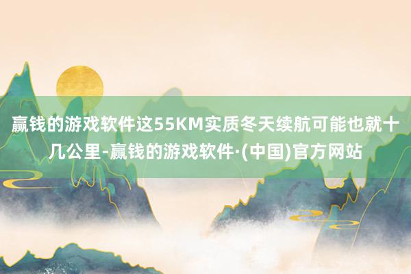 赢钱的游戏软件这55KM实质冬天续航可能也就十几公里-赢钱的游戏软件·(中国)官方网站