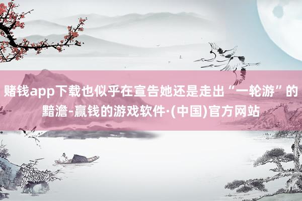 赌钱app下载也似乎在宣告她还是走出“一轮游”的黯澹-赢钱的游戏软件·(中国)官方网站