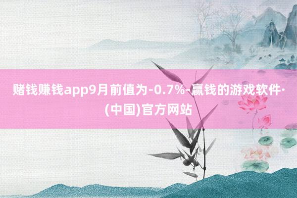 赌钱赚钱app9月前值为-0.7%-赢钱的游戏软件·(中国)官方网站