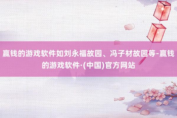 赢钱的游戏软件如刘永福故园、冯子材故园等-赢钱的游戏软件·(中国)官方网站