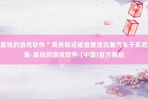 赢钱的游戏软件＂商务部还磋磨握续完善汽车干系政策-赢钱的游戏软件·(中国)官方网站