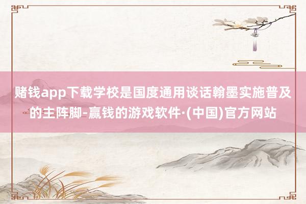 赌钱app下载　　学校是国度通用谈话翰墨实施普及的主阵脚-赢钱的游戏软件·(中国)官方网站