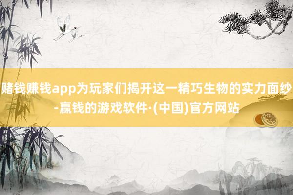 赌钱赚钱app为玩家们揭开这一精巧生物的实力面纱-赢钱的游戏软件·(中国)官方网站