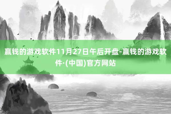 赢钱的游戏软件11月27日午后开盘-赢钱的游戏软件·(中国)官方网站