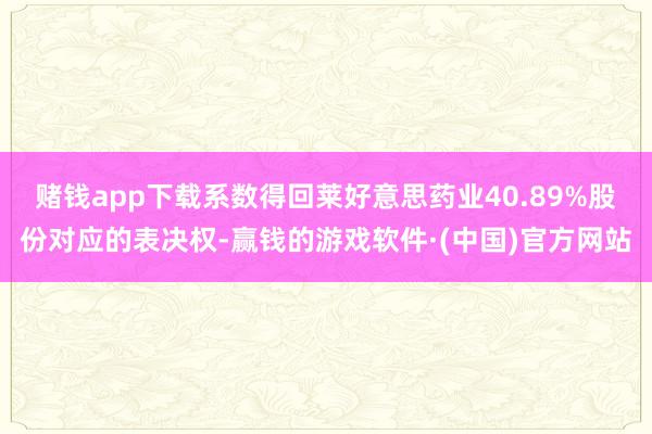 赌钱app下载系数得回莱好意思药业40.89%股份对应的表决权-赢钱的游戏软件·(中国)官方网站