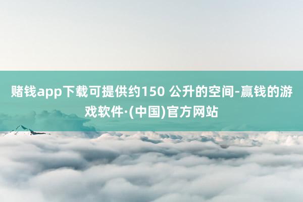 赌钱app下载可提供约150 公升的空间-赢钱的游戏软件·(中国)官方网站