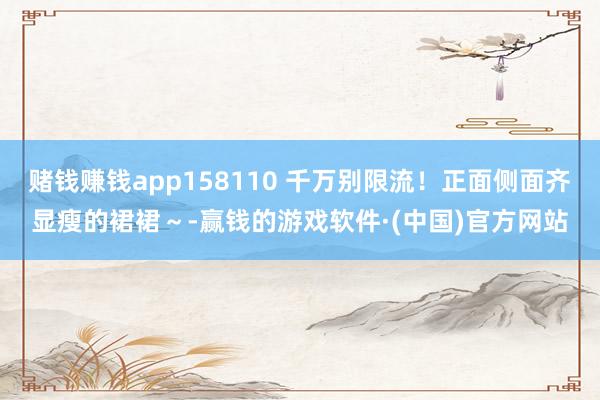 赌钱赚钱app158110 千万别限流！正面侧面齐显瘦的裙裙～-赢钱的游戏软件·(中国)官方网站
