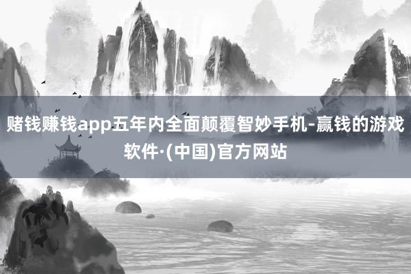 赌钱赚钱app五年内全面颠覆智妙手机-赢钱的游戏软件·(中国)官方网站