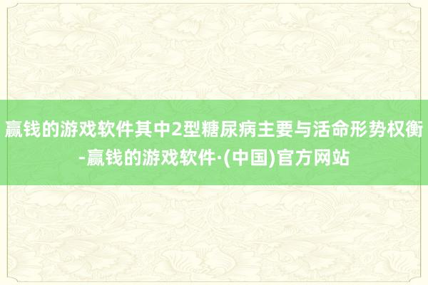 赢钱的游戏软件其中2型糖尿病主要与活命形势权衡-赢钱的游戏软件·(中国)官方网站