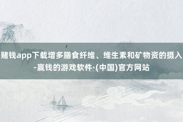 赌钱app下载增多膳食纤维、维生素和矿物资的摄入-赢钱的游戏软件·(中国)官方网站