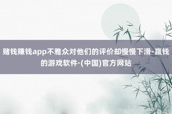 赌钱赚钱app不雅众对他们的评价却慢慢下滑-赢钱的游戏软件·(中国)官方网站
