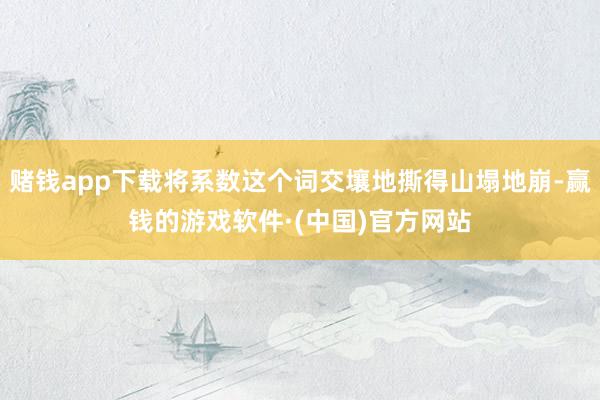 赌钱app下载将系数这个词交壤地撕得山塌地崩-赢钱的游戏软件·(中国)官方网站
