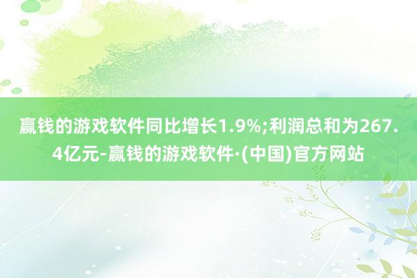 赢钱的游戏软件同比增长1.9%;利润总和为267.4亿元-赢钱的游戏软件·(中国)官方网站