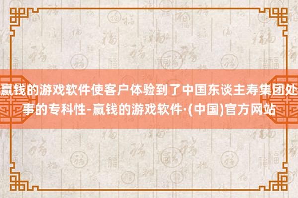 赢钱的游戏软件使客户体验到了中国东谈主寿集团处事的专科性-赢钱的游戏软件·(中国)官方网站