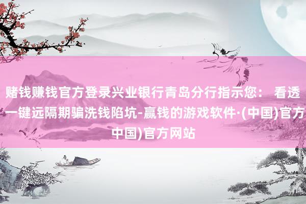 赌钱赚钱官方登录兴业银行青岛分行指示您： 看透套路 一键远隔期骗洗钱陷坑-赢钱的游戏软件·(中国)官方网站