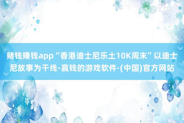 赌钱赚钱app“香港迪士尼乐土10K周末”以迪士尼故事为干线-赢钱的游戏软件·(中国)官方网站