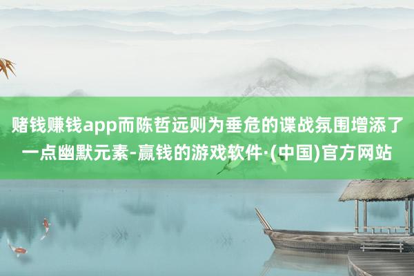 赌钱赚钱app而陈哲远则为垂危的谍战氛围增添了一点幽默元素-赢钱的游戏软件·(中国)官方网站