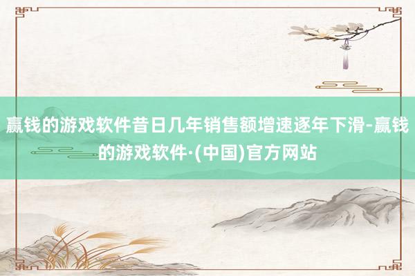 赢钱的游戏软件昔日几年销售额增速逐年下滑-赢钱的游戏软件·(中国)官方网站