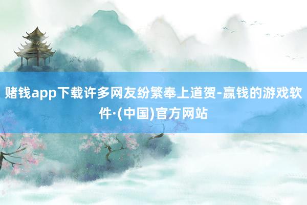 赌钱app下载许多网友纷繁奉上道贺-赢钱的游戏软件·(中国)官方网站