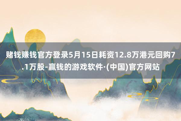 赌钱赚钱官方登录5月15日耗资12.8万港元回购7.1万股-赢钱的游戏软件·(中国)官方网站