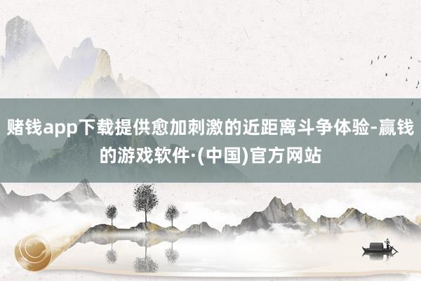 赌钱app下载提供愈加刺激的近距离斗争体验-赢钱的游戏软件·(中国)官方网站