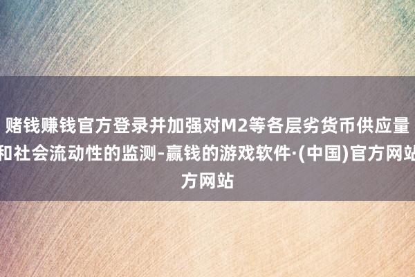 赌钱赚钱官方登录并加强对M2等各层劣货币供应量和社会流动性的监测-赢钱的游戏软件·(中国)官方网站