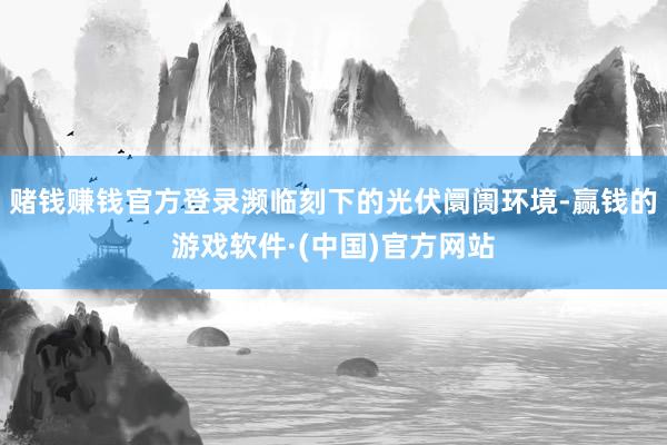 赌钱赚钱官方登录濒临刻下的光伏阛阓环境-赢钱的游戏软件·(中国)官方网站
