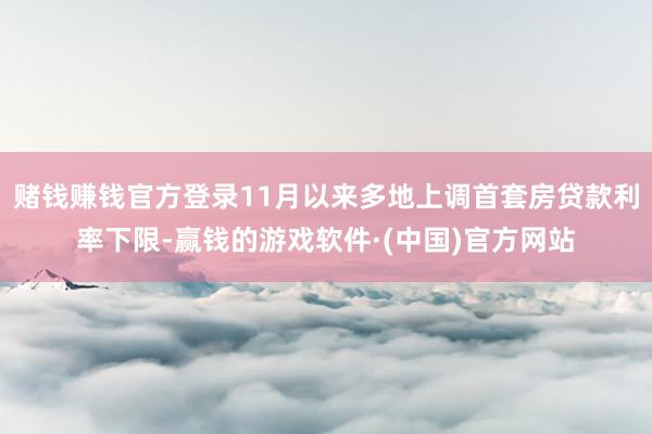 赌钱赚钱官方登录11月以来多地上调首套房贷款利率下限-赢钱的游戏软件·(中国)官方网站