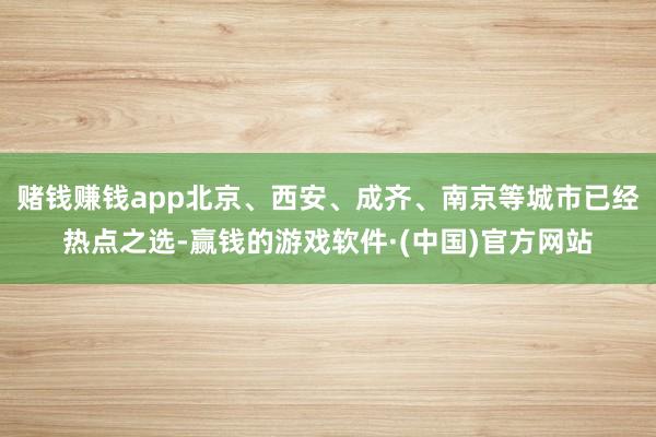 赌钱赚钱app北京、西安、成齐、南京等城市已经热点之选-赢钱的游戏软件·(中国)官方网站