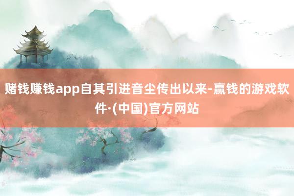 赌钱赚钱app自其引进音尘传出以来-赢钱的游戏软件·(中国)官方网站