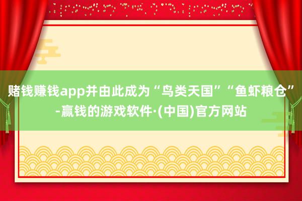 赌钱赚钱app并由此成为“鸟类天国”“鱼虾粮仓”-赢钱的游戏软件·(中国)官方网站