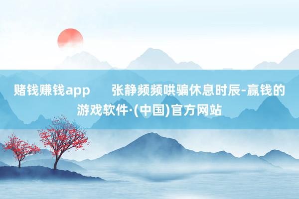 赌钱赚钱app      张静频频哄骗休息时辰-赢钱的游戏软件·(中国)官方网站