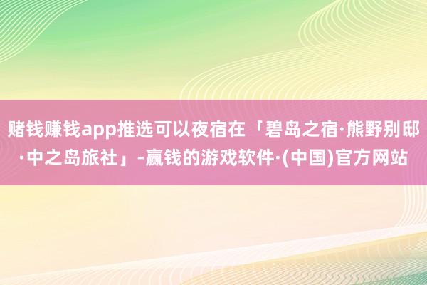 赌钱赚钱app推选可以夜宿在「碧岛之宿·熊野别邸·中之岛旅社」-赢钱的游戏软件·(中国)官方网站