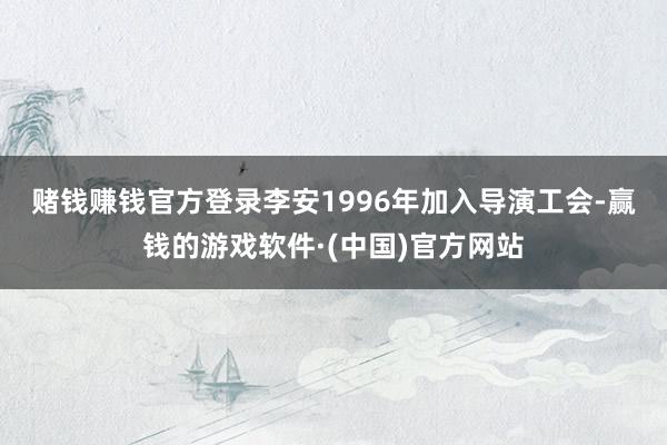 赌钱赚钱官方登录　　李安1996年加入导演工会-赢钱的游戏软件·(中国)官方网站