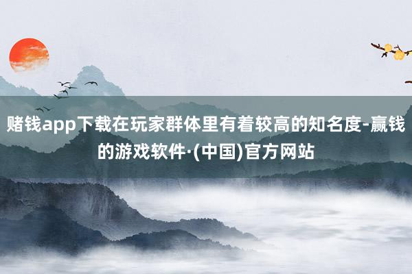 赌钱app下载在玩家群体里有着较高的知名度-赢钱的游戏软件·(中国)官方网站