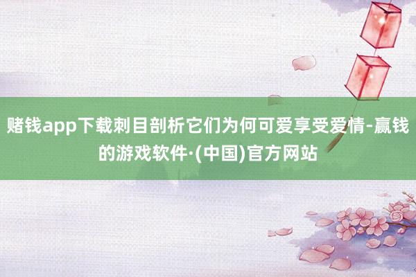 赌钱app下载刺目剖析它们为何可爱享受爱情-赢钱的游戏软件·(中国)官方网站