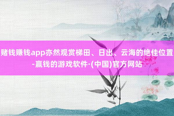 赌钱赚钱app亦然观赏梯田、日出、云海的绝佳位置-赢钱的游戏软件·(中国)官方网站