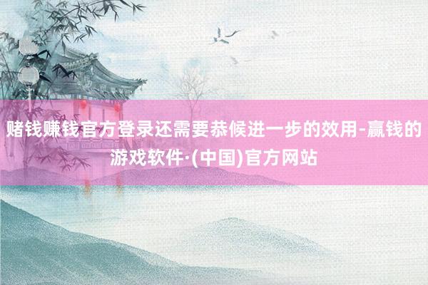 赌钱赚钱官方登录还需要恭候进一步的效用-赢钱的游戏软件·(中国)官方网站