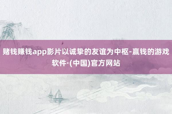 赌钱赚钱app影片以诚挚的友谊为中枢-赢钱的游戏软件·(中国)官方网站