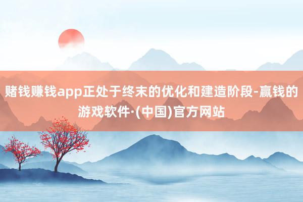 赌钱赚钱app正处于终末的优化和建造阶段-赢钱的游戏软件·(中国)官方网站